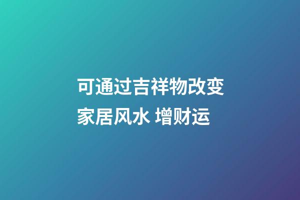 可通过吉祥物改变家居风水 增财运